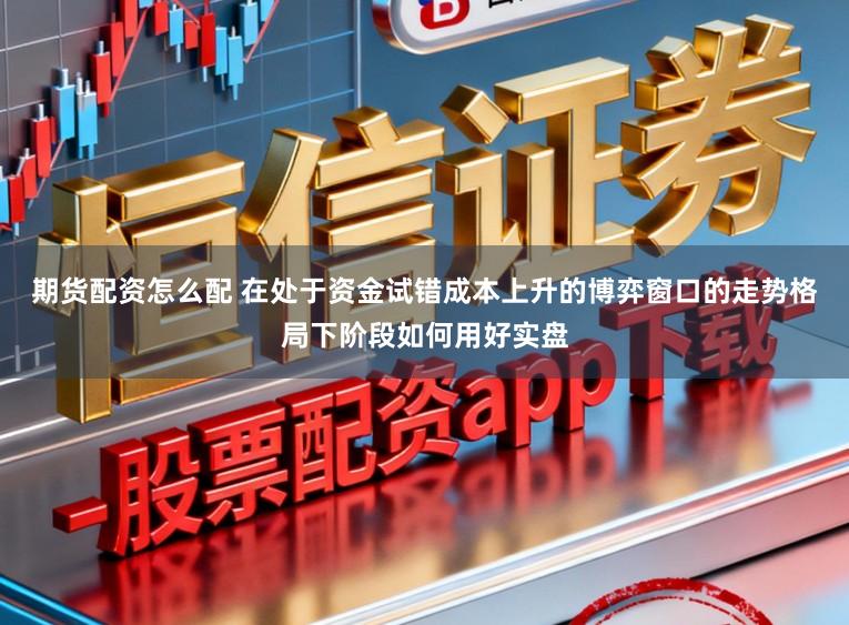 期货配资怎么配 在处于资金试错成本上升的博弈窗口的走势格局下阶段如何用好实盘