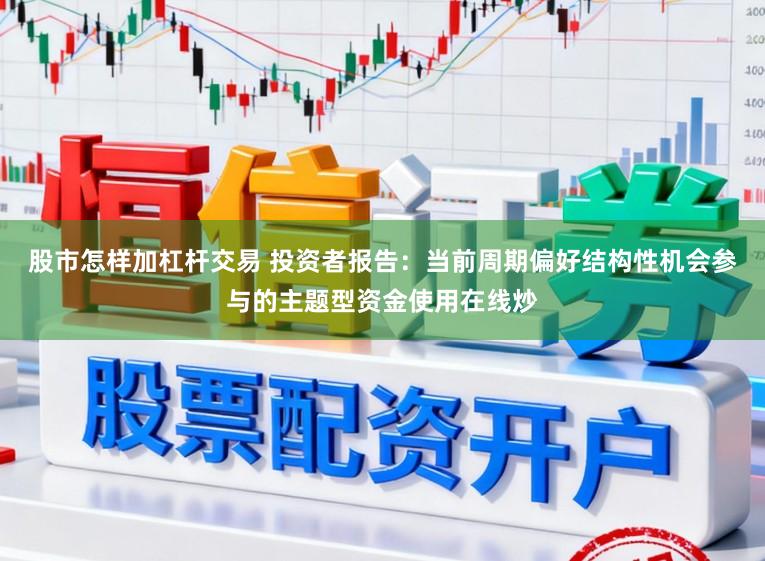 股市怎样加杠杆交易 投资者报告:当前周期偏好结构性机会参与的主题型资金使用在线炒