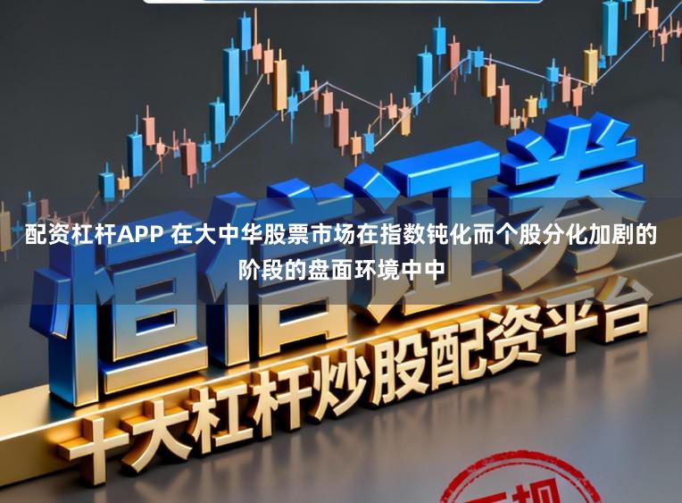 配资杠杆APP 在大中华股票市场在指数钝化而个股分化加剧的阶段的盘面环境中中