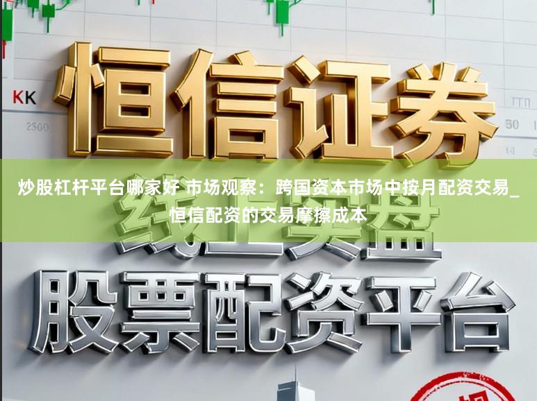 炒股杠杆平台哪家好 市场观察：跨国资本市场中按月配资交易_恒信配资的交易摩擦成本