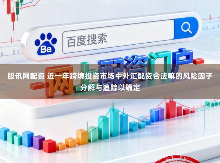 股讯网配资 近一年跨境投资市场中外汇配资合法嘛的风险因子分解与追踪以确定