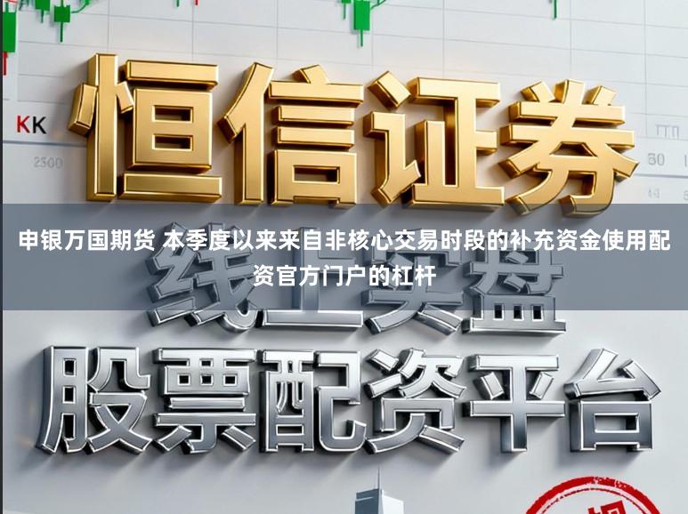 申银万国期货 本季度以来来自非核心交易时段的补充资金使用配资官方门户的杠杆