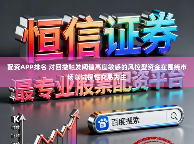配资APP排名 对回撤触发阈值高度敏感的风控型资金在围绕市场以试探性交易为主