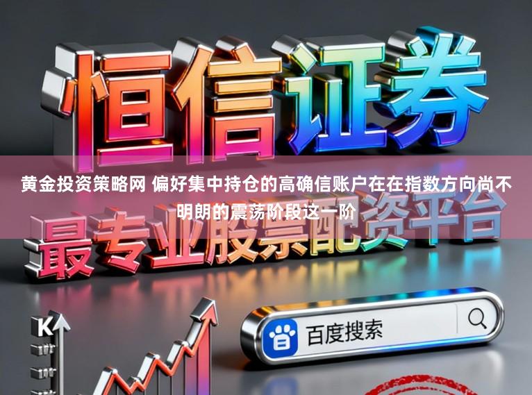 黄金投资策略网 偏好集中持仓的高确信账户在在指数方向尚不明朗的震荡阶段这一阶