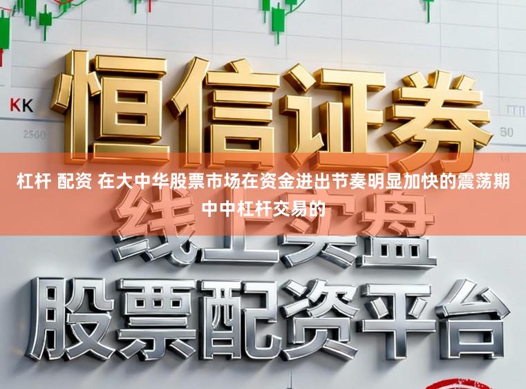 杠杆 配资 在大中华股票市场在资金进出节奏明显加快的震荡期中中杠杆交易的