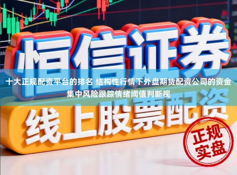 十大正规配资平台的排名 结构性行情下外盘期货配资公司的资金集中风险跟踪情绪阈值判断视