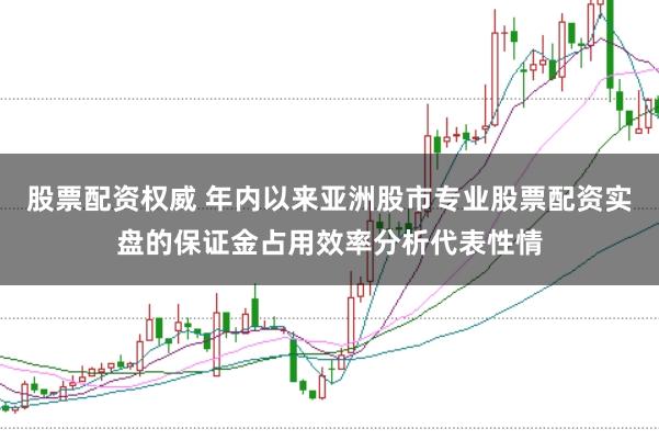 股票配资权威 年内以来亚洲股市专业股票配资实盘的保证金占用效率分析代表性情