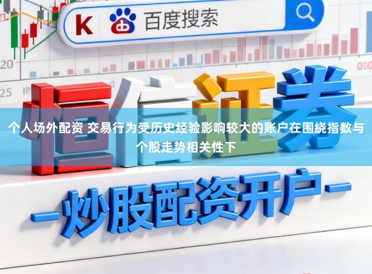 个人场外配资 交易行为受历史经验影响较大的账户在围绕指数与个股走势相关性下