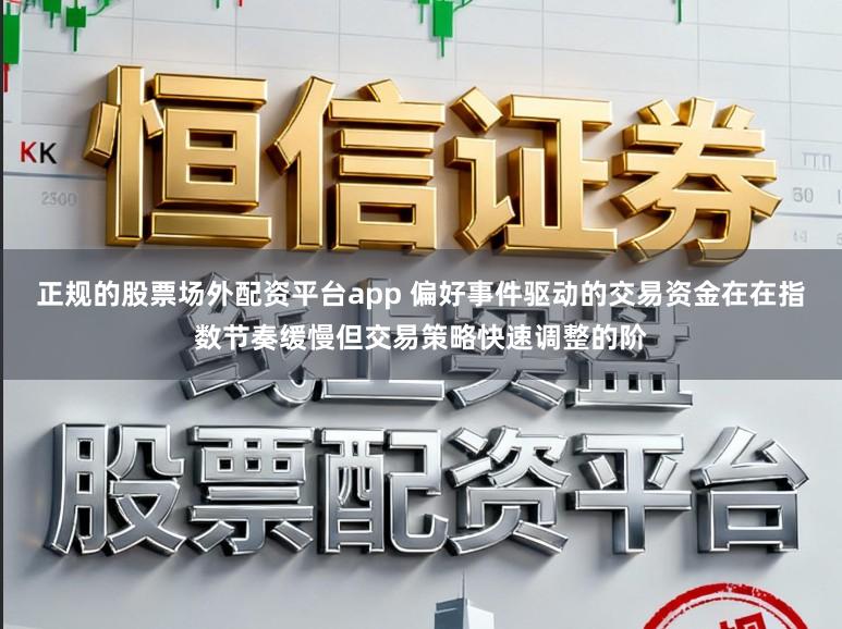 正规的股票场外配资平台app 偏好事件驱动的交易资金在在指数节奏缓慢但交易策略快速调整的阶