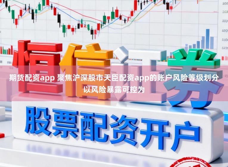 期货配资app 聚焦沪深股市天臣配资app的账户风险等级划分以风险暴露可控为