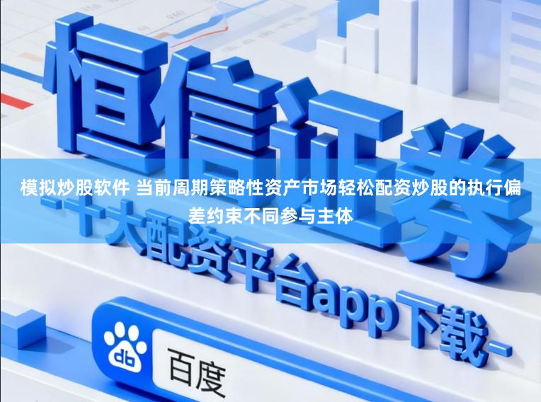 模拟炒股软件 当前周期策略性资产市场轻松配资炒股的执行偏差约束不同参与主体