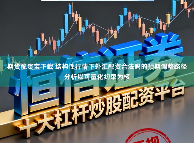 期货配资宝下载 结构性行情下外汇配资合法吗的预期调整路径分析以可量化约束为核