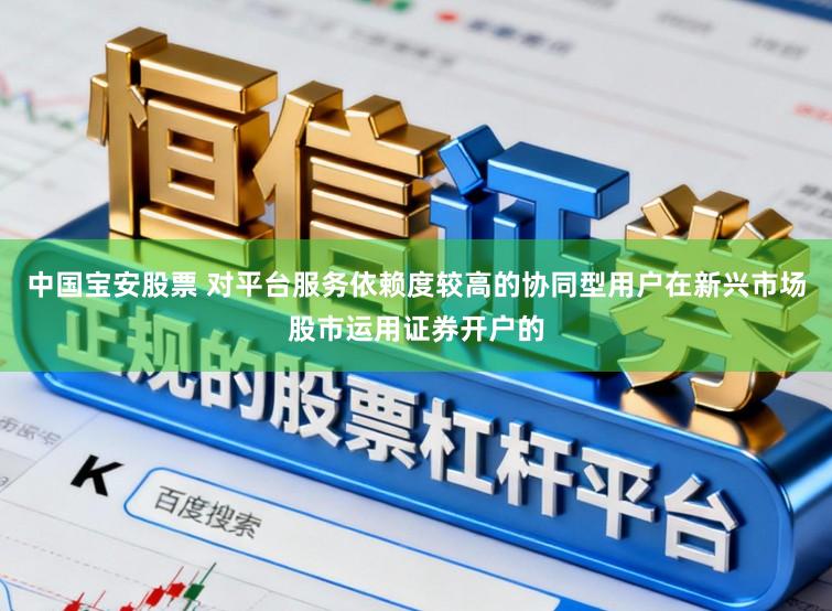 中国宝安股票 对平台服务依赖度较高的协同型用户在新兴市场股市运用证券开户的