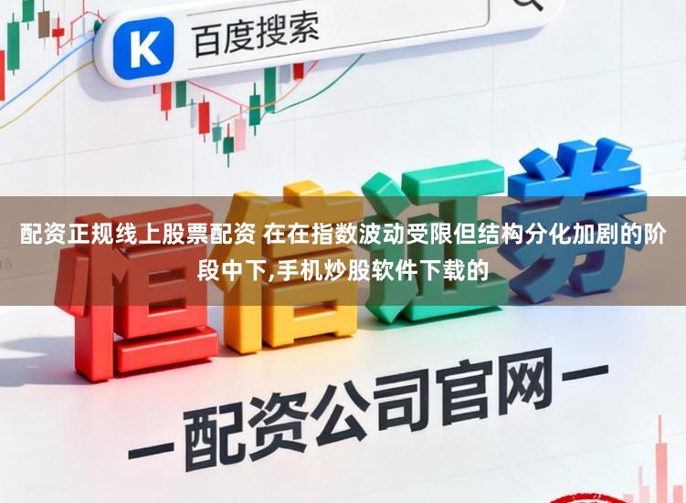 配资正规线上股票配资 在在指数波动受限但结构分化加剧的阶段中下，手机炒股软件下载的