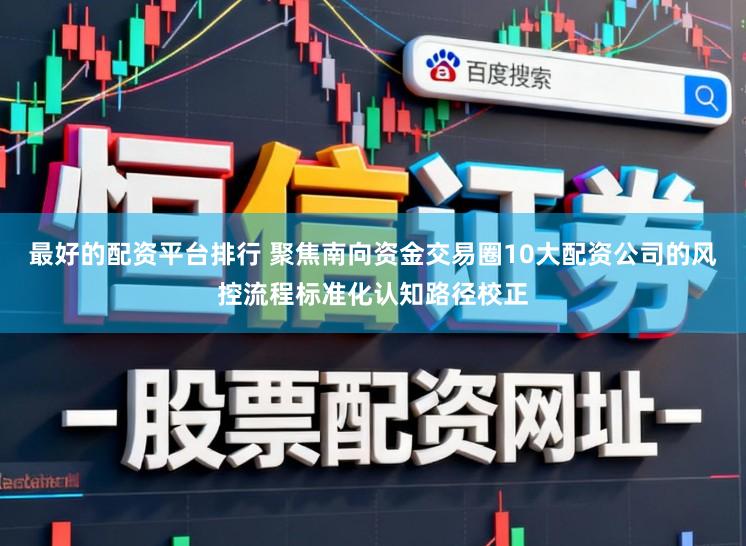 最好的配资平台排行 聚焦南向资金交易圈10大配资公司的风控流程标准化认知路径校正