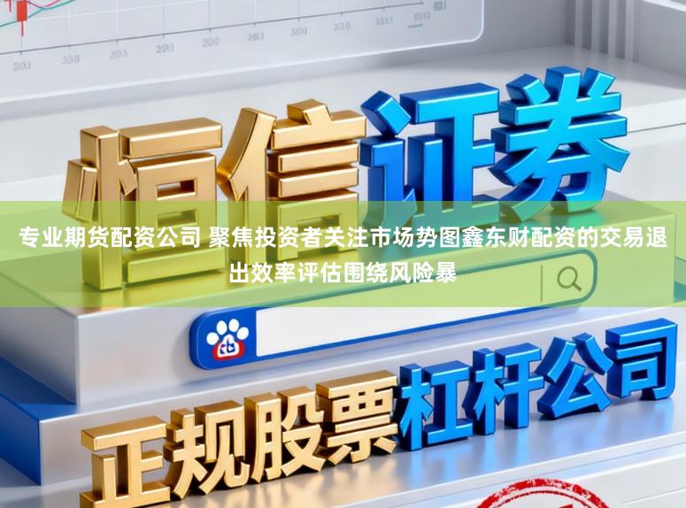 专业期货配资公司 聚焦投资者关注市场势图鑫东财配资的交易退出效率评估围绕风险暴