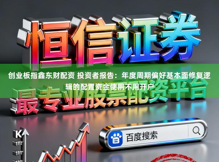 创业板指鑫东财配资 投资者报告：年度周期偏好基本面修复逻辑的配置资金使用不用开户