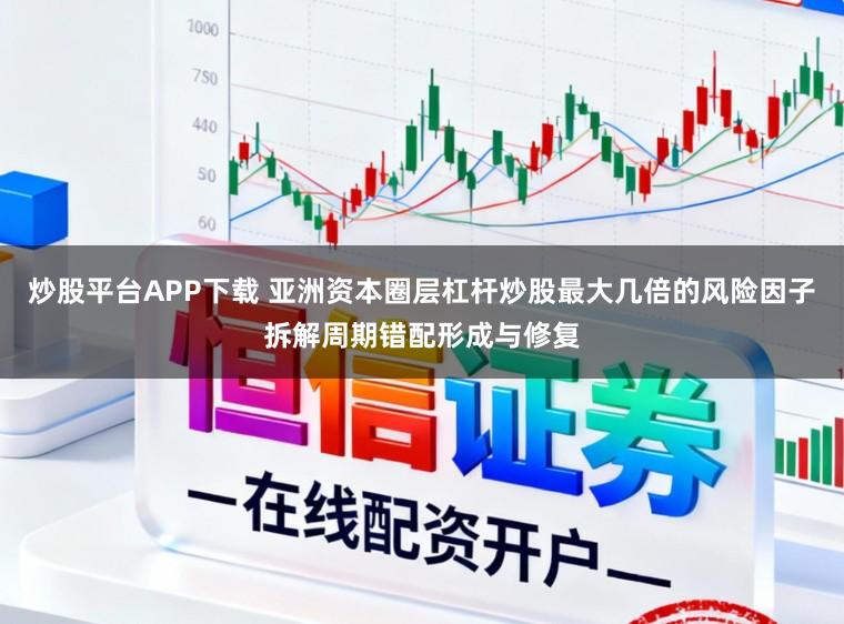 炒股平台APP下载 亚洲资本圈层杠杆炒股最大几倍的风险因子拆解周期错配形成与修复