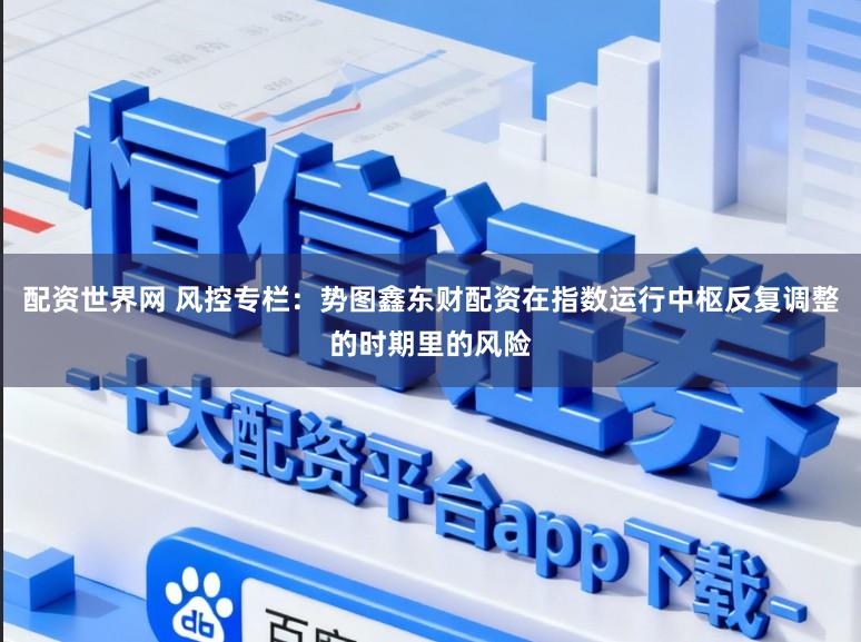 配资世界网 风控专栏：势图鑫东财配资在指数运行中枢反复调整的时期里的风险