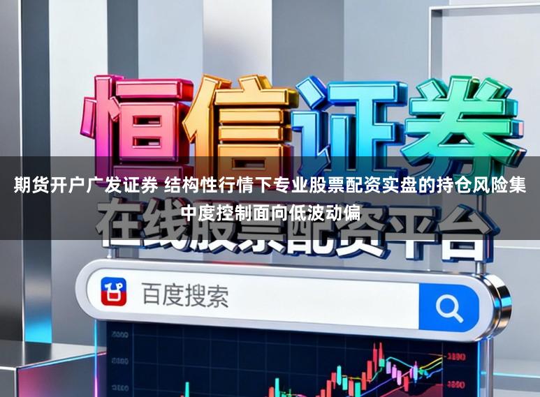 期货开户广发证券 结构性行情下专业股票配资实盘的持仓风险集中度控制面向低波动偏
