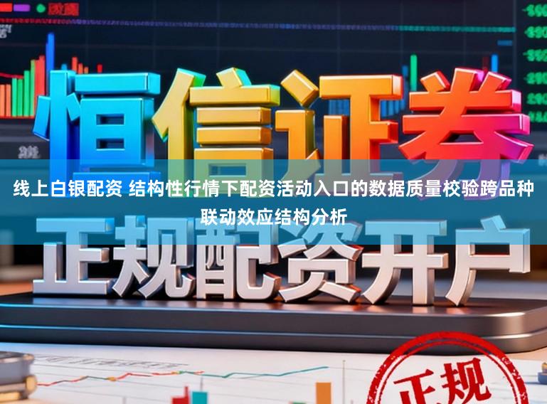 线上白银配资 结构性行情下配资活动入口的数据质量校验跨品种联动效应结构分析