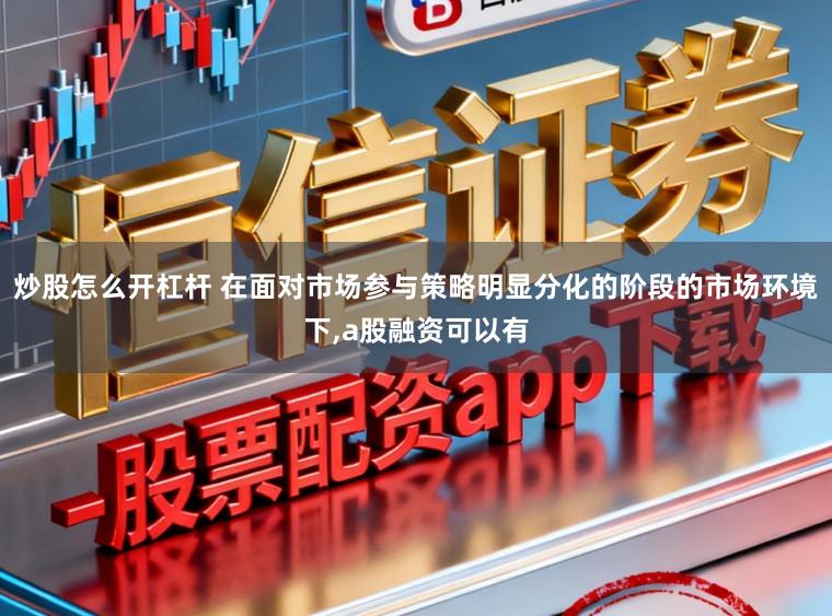 炒股怎么开杠杆 在面对市场参与策略明显分化的阶段的市场环境下，a股融资可以有