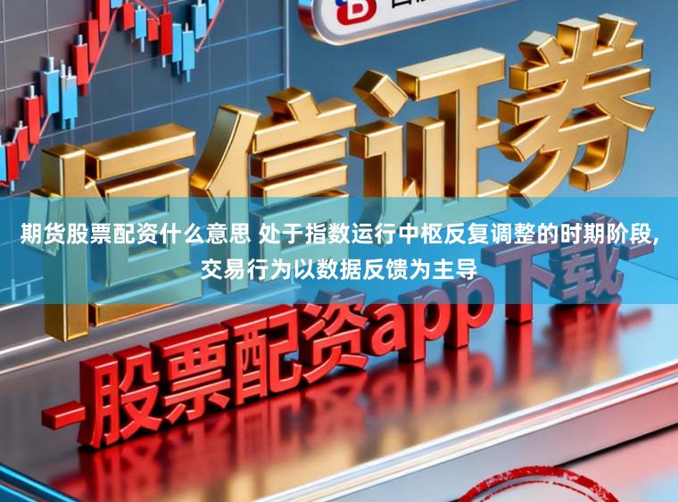 期货股票配资什么意思 处于指数运行中枢反复调整的时期阶段，交易行为以数据反馈为主导