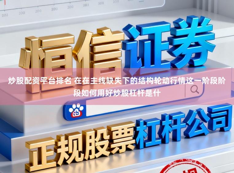 炒股配资平台排名 在在主线缺失下的结构轮动行情这一阶段阶段如何用好炒股杠杆是什