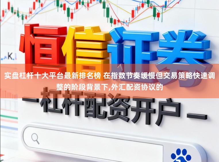 实盘杠杆十大平台最新排名榜 在指数节奏缓慢但交易策略快速调整的阶段背景下，外汇配资协议的