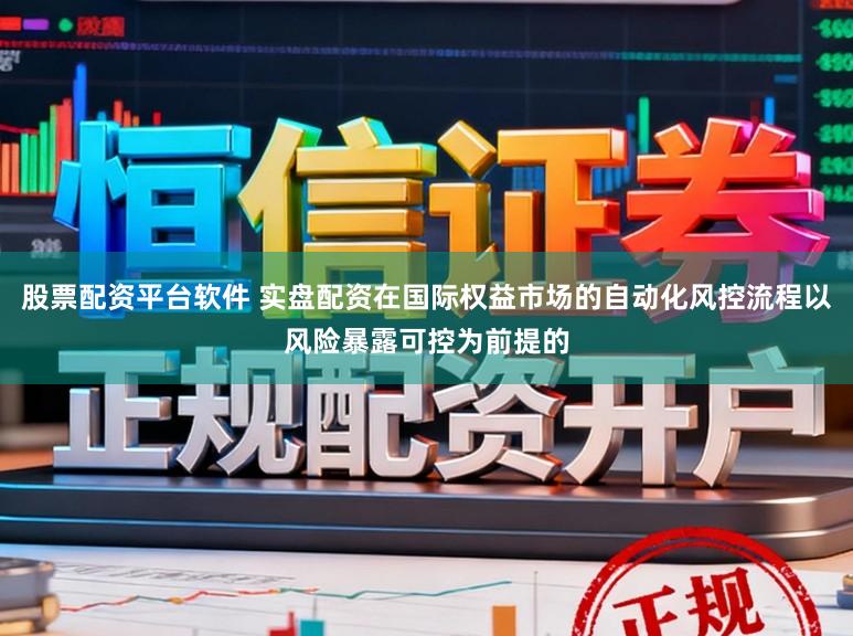股票配资平台软件 实盘配资在国际权益市场的自动化风控流程以风险暴露可控为前提的
