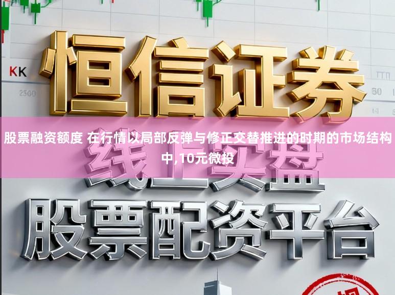 股票融资额度 在行情以局部反弹与修正交替推进的时期的市场结构中，10元微投