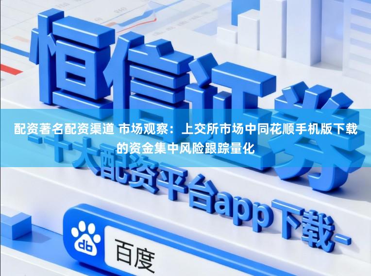 配资著名配资渠道 市场观察：上交所市场中同花顺手机版下载的资金集中风险跟踪量化