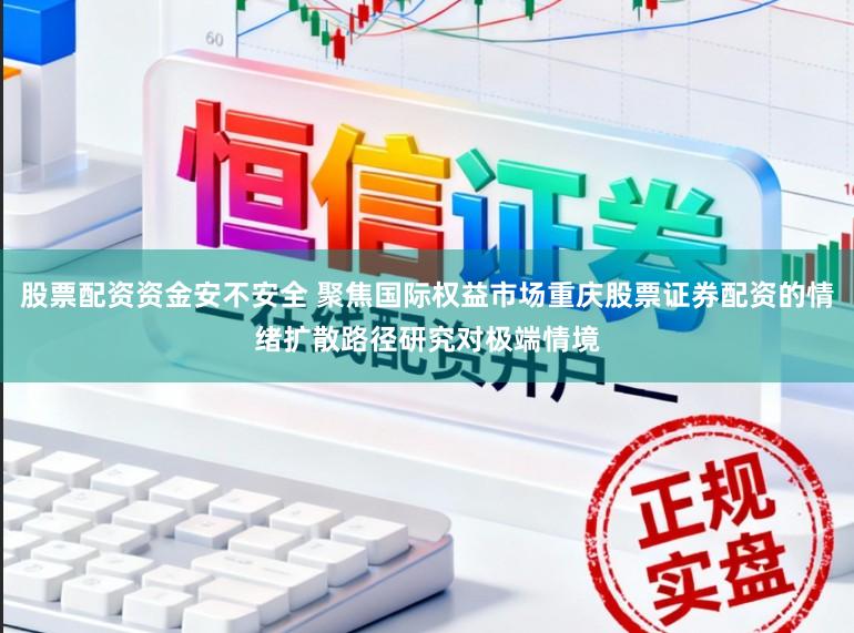 股票配资资金安不安全 聚焦国际权益市场重庆股票证券配资的情绪扩散路径研究对极端情境