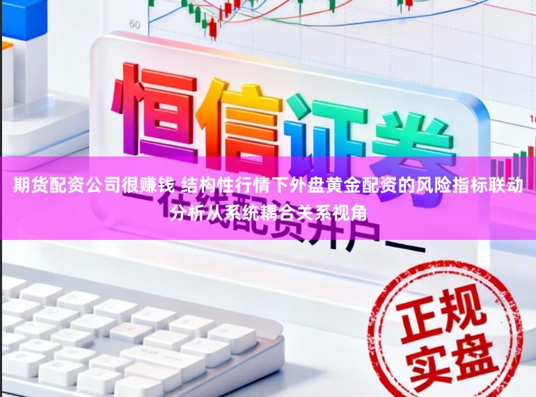 期货配资公司很赚钱 结构性行情下外盘黄金配资的风险指标联动分析从系统耦合关系视角