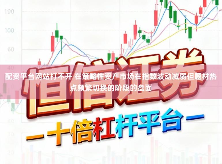 配资平台网站打不开 在策略性资产市场在指数波动减弱但题材热点频繁切换的阶段的盘面