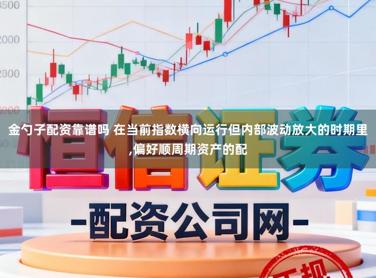 金勺子配资靠谱吗 在当前指数横向运行但内部波动放大的时期里，偏好顺周期资产的配