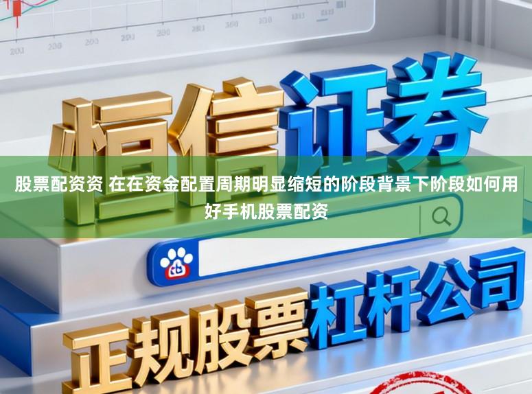 股票配资资 在在资金配置周期明显缩短的阶段背景下阶段如何用好手机股票配资
