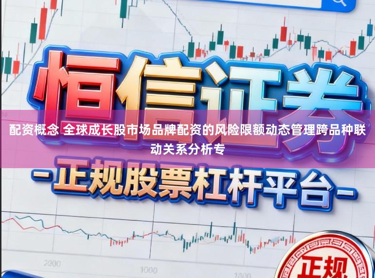 配资概念 全球成长股市场品牌配资的风险限额动态管理跨品种联动关系分析专