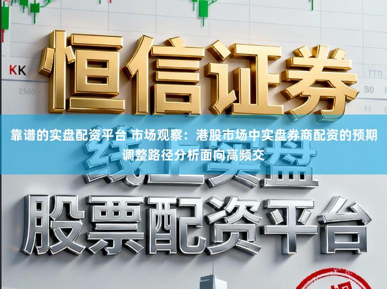 靠谱的实盘配资平台 市场观察：港股市场中实盘券商配资的预期调整路径分析面向高频交