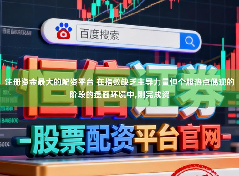 注册资金最大的配资平台 在指数缺乏主导力量但个股热点偶现的阶段的盘面环境中，刚完成资