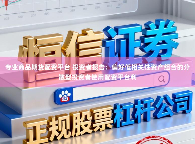 专业商品期货配资平台 投资者报告：偏好低相关性资产组合的分散型投资者使用配资平台利