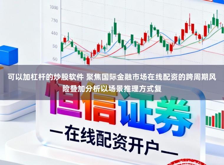 可以加杠杆的炒股软件 聚焦国际金融市场在线配资的跨周期风险叠加分析以场景推理方式复