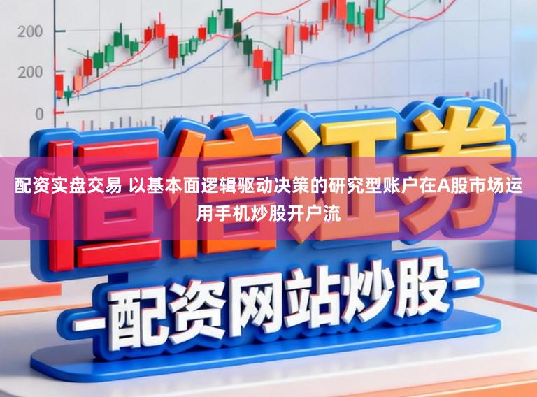 配资实盘交易 以基本面逻辑驱动决策的研究型账户在A股市场运用手机炒股开户流