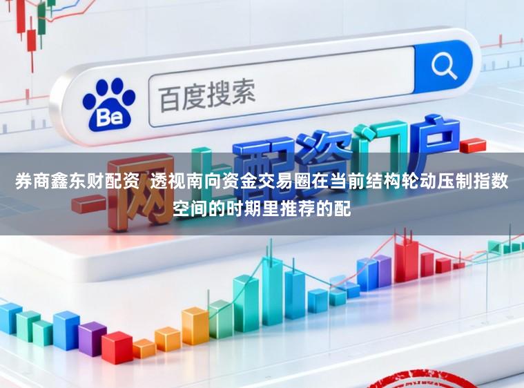 券商鑫东财配资  透视南向资金交易圈在当前结构轮动压制指数空间的时期里推荐的配
