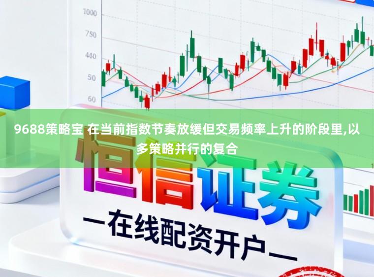 9688策略宝 在当前指数节奏放缓但交易频率上升的阶段里，以多策略并行的复合
