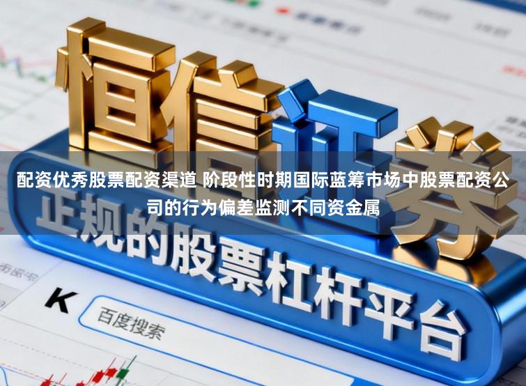 配资优秀股票配资渠道 阶段性时期国际蓝筹市场中股票配资公司的行为偏差监测不同资金属