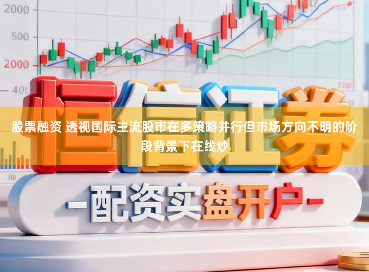 股票融资 透视国际主流股市在多策略并行但市场方向不明的阶段背景下在线炒