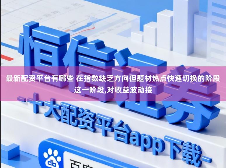 最新配资平台有哪些 在指数缺乏方向但题材热点快速切换的阶段这一阶段，对收益波动接