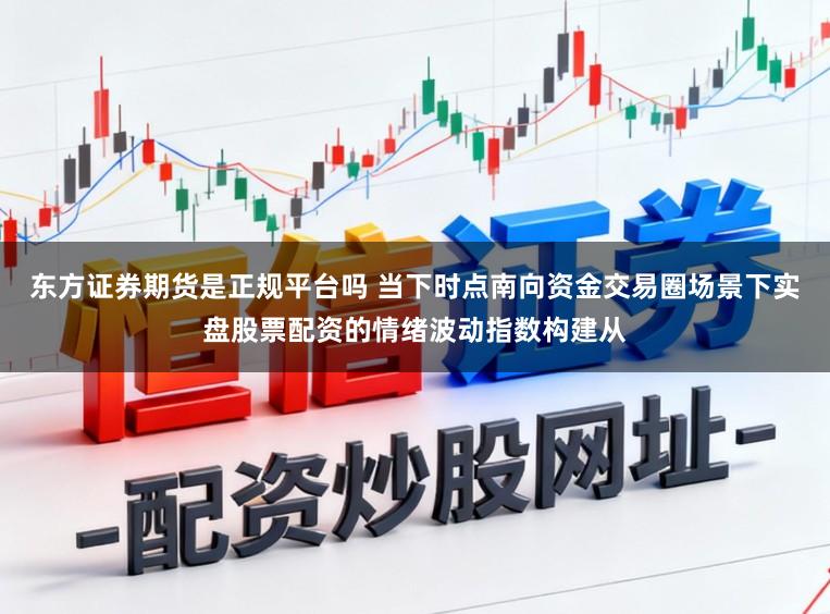 东方证券期货是正规平台吗 当下时点南向资金交易圈场景下实盘股票配资的情绪波动指数构建从
