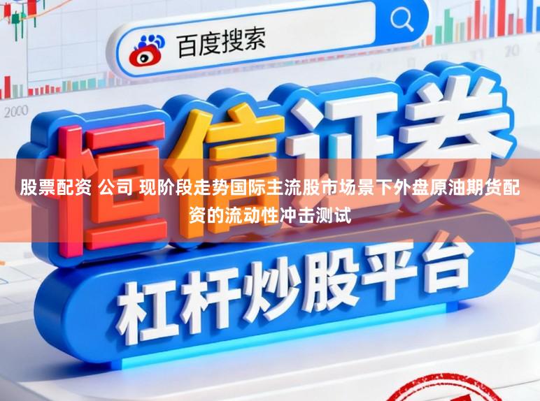 股票配资 公司 现阶段走势国际主流股市场景下外盘原油期货配资的流动性冲击测试